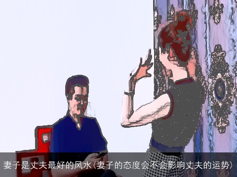 妻子是丈夫最好的风水(妻子的态度会不会影响丈夫的运势)