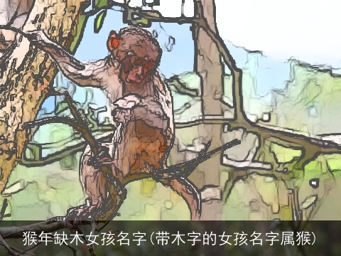 猴年缺木女孩名字(带木字的女孩名字属猴)