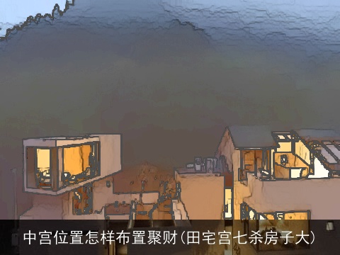 中宫位置怎样布置聚财(田宅宫七杀房子大)