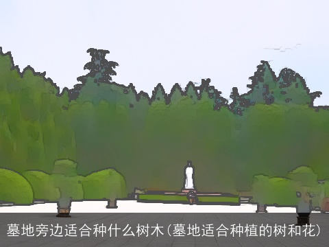 墓地旁边适合种什么树木(墓地适合种植的树和花)