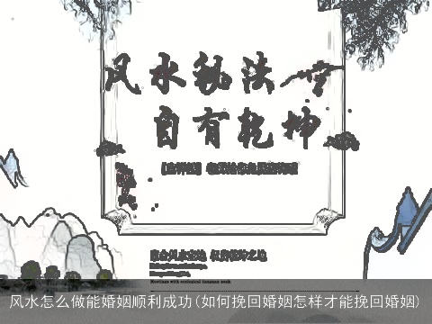 风水怎么做能婚姻顺利成功(如何挽回婚姻怎样才能挽回婚姻)