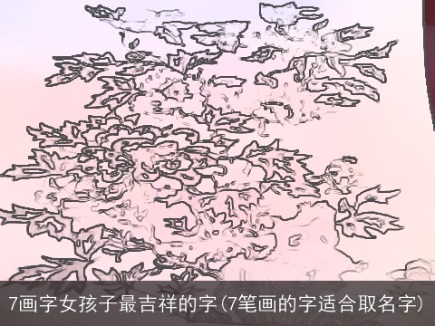 7画字女孩子最吉祥的字(7笔画的字适合取名字)