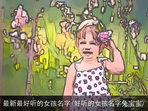 最新最好听的女孩名字(好听的女孩名字兔宝宝)