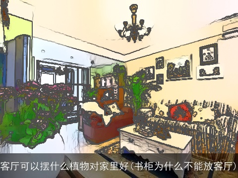 客厅可以摆什么植物对家里好(书柜为什么不能放客厅)