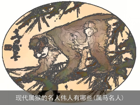 现代属猴的名人伟人有哪些(属马名人)