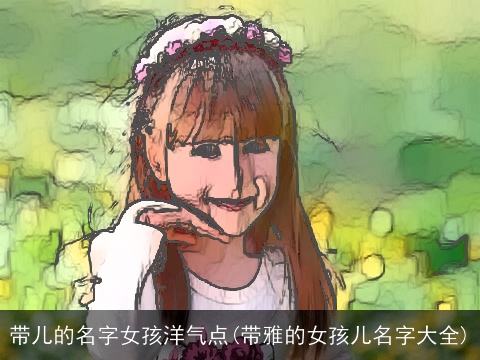 带儿的名字女孩洋气点(带雅的女孩儿名字大全)