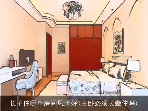 长子住哪个房间风水好(主卧必须长辈住吗)