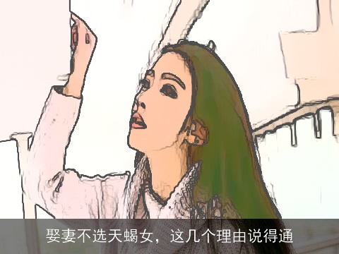娶妻不选天蝎女，这几个理由说得通