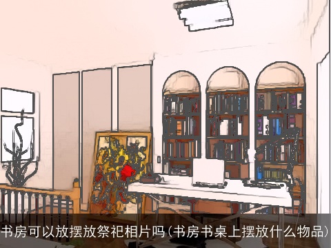 书房可以放摆放祭祀相片吗(书房书桌上摆放什么物品)