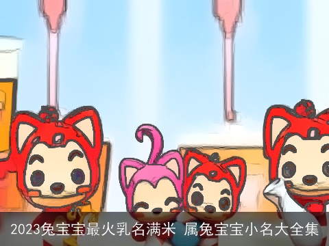 2023兔宝宝最火乳名满米 属兔宝宝小名大全集