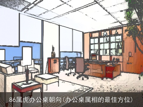 86属虎办公桌朝向(办公桌属相的最佳方位)
