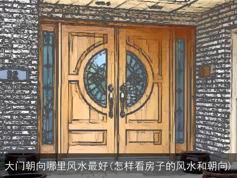 大门朝向哪里风水最好(怎样看房子的风水和朝向)