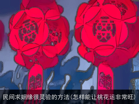 民间求姻缘很灵验的方法(怎样能让桃花运非常旺)