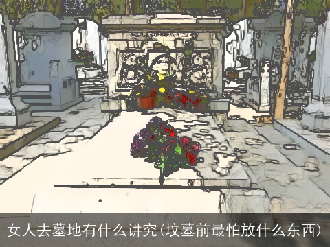 女人去墓地有什么讲究(坟墓前最怕放什么东西)