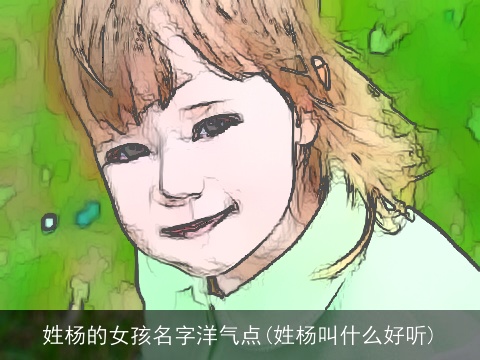 姓杨的女孩名字洋气点(姓杨叫什么好听)