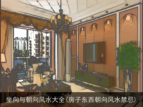 坐向与朝向风水大全(房子东西朝向风水禁忌)