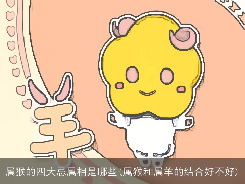 属猴的四大忌属相是哪些(属猴和属羊的结合好不好)