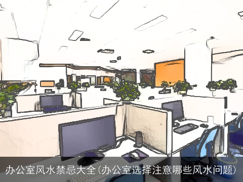 办公室风水禁忌大全(办公室选择注意哪些风水问题)