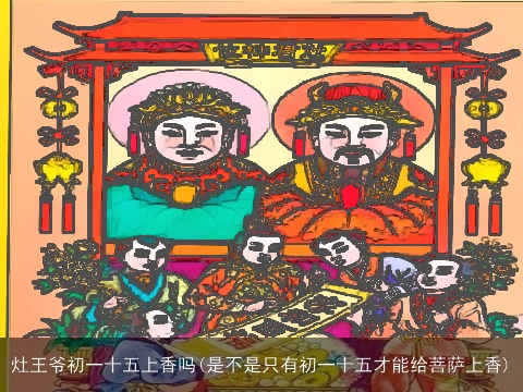 灶王爷初一十五上香吗(是不是只有初一十五才能给菩萨上香)