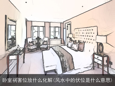 卧室祸害位放什么化解(风水中的伏位是什么意思)
