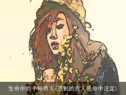 生命中的十种贵人(遇到的贵人是命中注定)