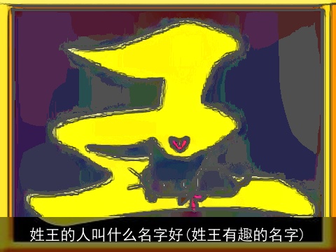 姓王的人叫什么名字好(姓王有趣的名字)