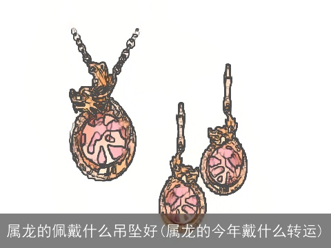 属龙的佩戴什么吊坠好(属龙的今年戴什么转运)