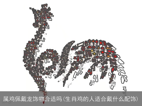 属鸡佩戴龙饰物合适吗(生肖鸡的人适合戴什么配饰)