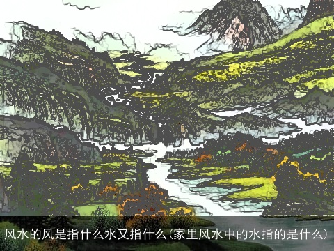 风水的风是指什么水又指什么(家里风水中的水指的是什么)