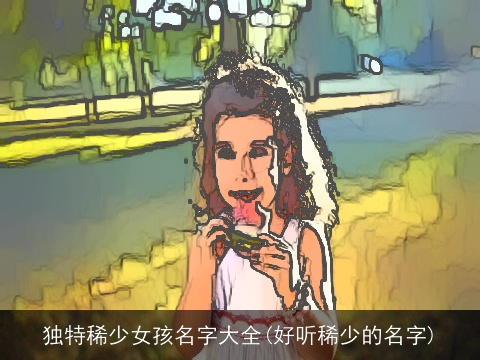 独特稀少女孩名字大全(好听稀少的名字)