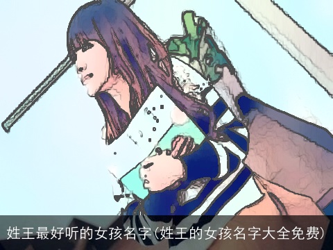 姓王最好听的女孩名字(姓王的女孩名字大全免费)