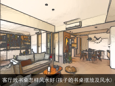 客厅放书桌怎样风水好(孩子的书桌摆放及风水)