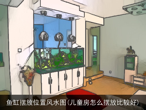 鱼缸摆放位置风水图(儿童房怎么摆放比较好)