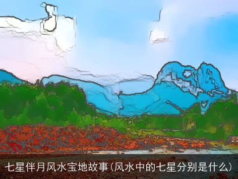 七星伴月风水宝地故事(风水中的七星分别是什么)