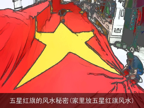 五星红旗的风水秘密(家里放五星红旗风水)