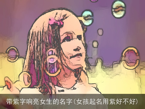 带紫字响亮女生的名字(女孩起名用紫好不好)