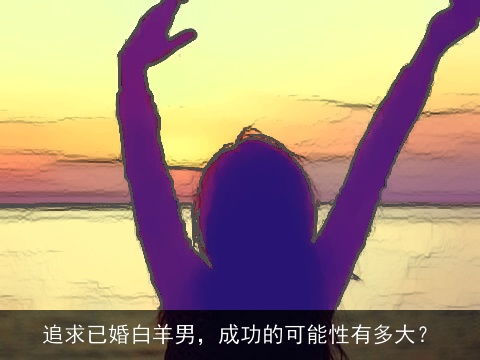 追求已婚白羊男，成功的可能性有多大？