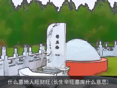 什么墓地人旺财旺(长生帝旺墓库什么意思)