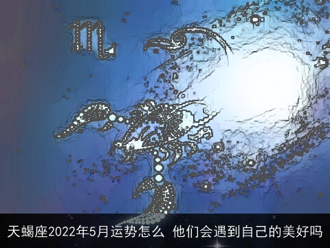 天蝎座2022年5月运势怎么 他们会遇到自己的美好吗