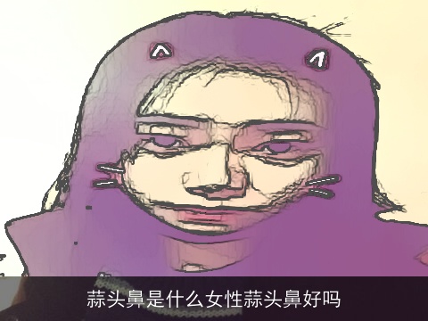 蒜头鼻是什么女性蒜头鼻好吗