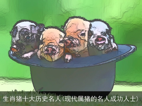 生肖猪十大历史名人(现代属猪的名人成功人士)
