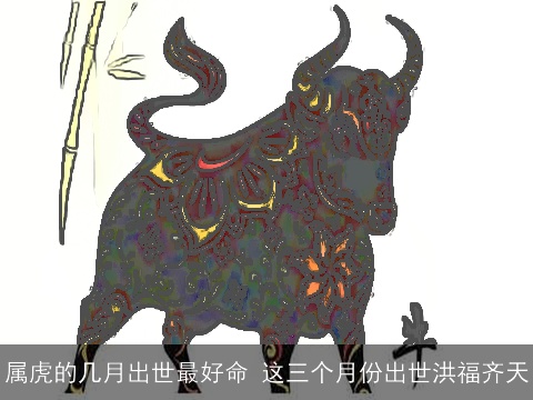 属虎的几月出世最好命 这三个月份出世洪福齐天