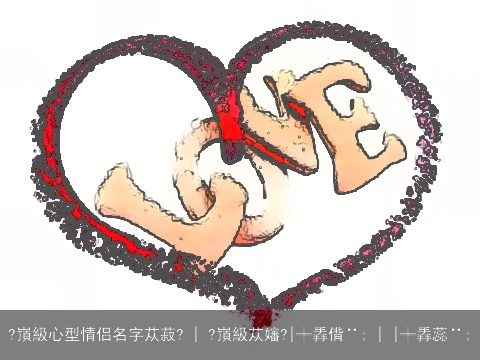 ?嵿級心型情侣名字苁菽? | ?嵿級苁嬸?|╪掱偝¨; | |╪掱蕊¨;
