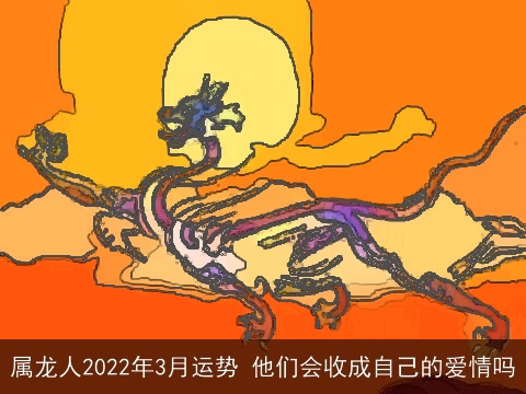 属龙人2022年3月运势 他们会收成自己的爱情吗