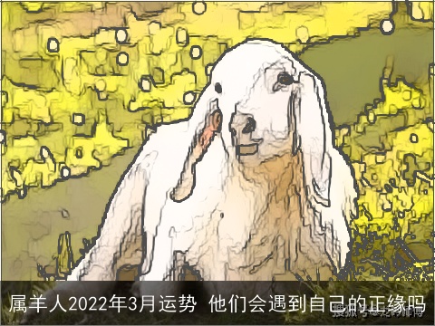 属羊人2022年3月运势 他们会遇到自己的正缘吗