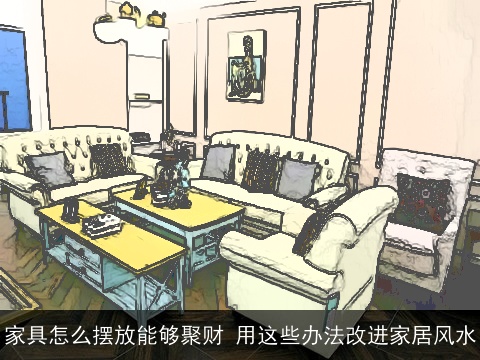 家具怎么摆放能够聚财 用这些办法改进家居风水