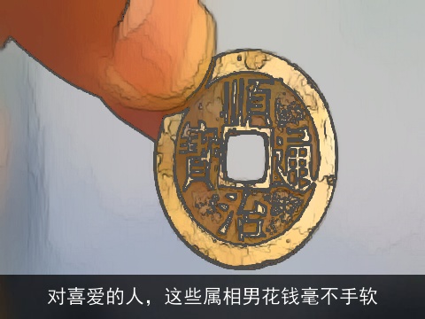 对喜爱的人，这些属相男花钱毫不手软