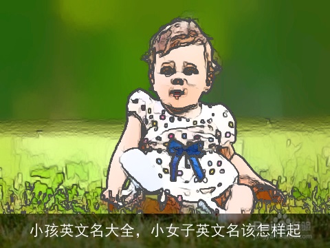 小孩英文名大全，小女子英文名该怎样起