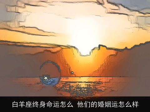 白羊座终身命运怎么 他们的婚姻运怎么样