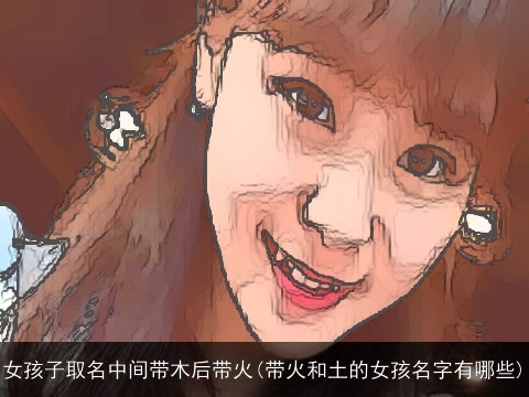 女孩子取名中间带木后带火(带火和土的女孩名字有哪些)